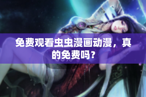 免费观看虫虫漫画动漫，真的免费吗？