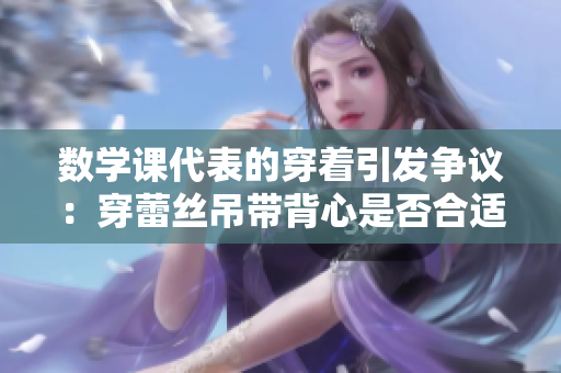 数学课代表的穿着引发争议：穿蕾丝吊带背心是否合适？