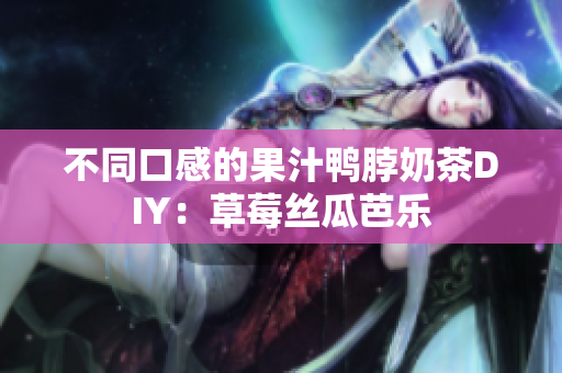不同口感的果汁鸭脖奶茶DIY：草莓丝瓜芭乐