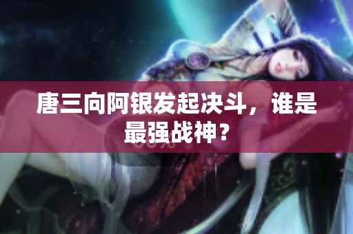 唐三向阿银发起决斗，谁是最强战神？
