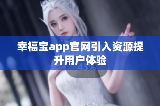 幸福宝app官网引入资源提升用户体验