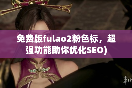 免费版fulao2粉色标，超强功能助你优化SEO)