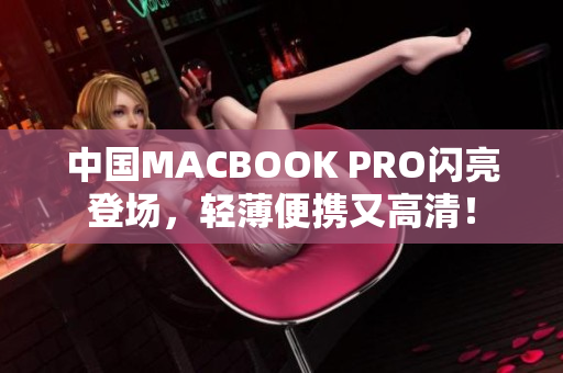 中国MACBOOK PRO闪亮登场，轻薄便携又高清！