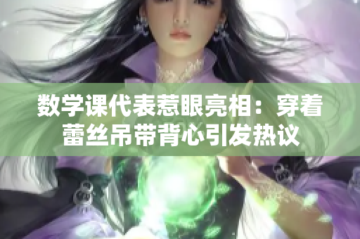 数学课代表惹眼亮相：穿着蕾丝吊带背心引发热议