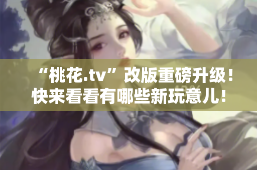 “桃花.tv”改版重磅升级！快来看看有哪些新玩意儿！