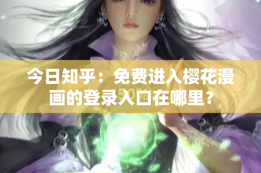 今日知乎：免费进入樱花漫画的登录入口在哪里？