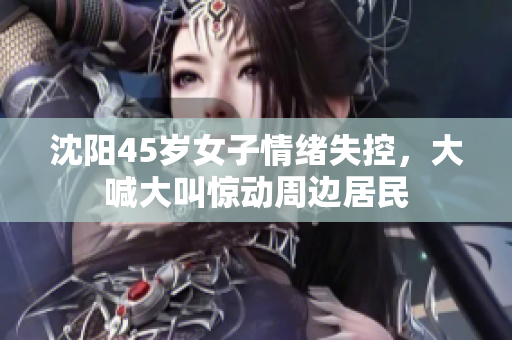 沈阳45岁女子情绪失控，大喊大叫惊动周边居民