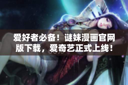 爱好者必备！谜妹漫画官网版下载，爱奇艺正式上线！