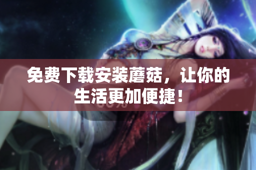 免费下载安装蘑菇，让你的生活更加便捷！