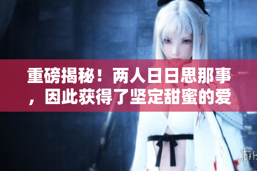 重磅揭秘！两人日日思那事，因此获得了坚定甜蜜的爱情！