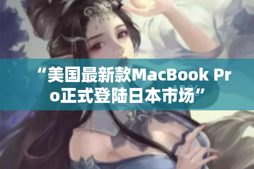 “美国最新款MacBook Pro正式登陆日本市场”