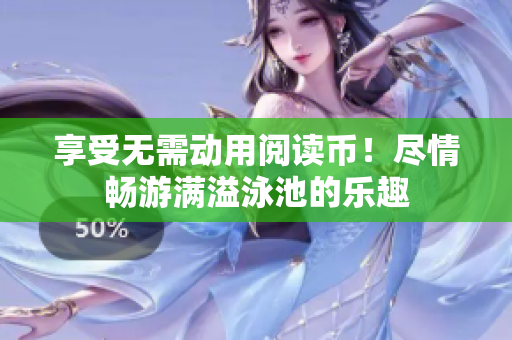 享受无需动用阅读币！尽情畅游满溢泳池的乐趣