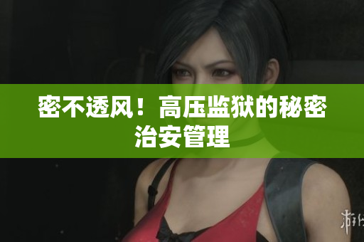 密不透风！高压监狱的秘密治安管理