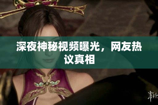 深夜神秘视频曝光，网友热议真相