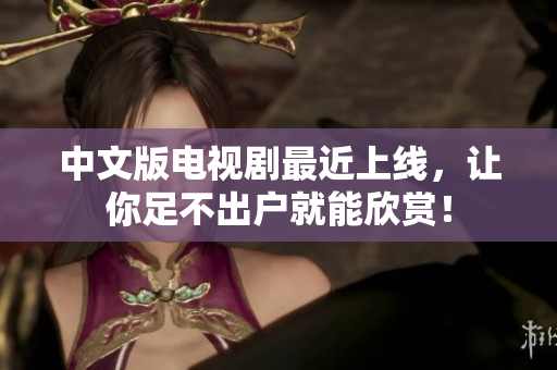 中文版电视剧最近上线，让你足不出户就能欣赏！