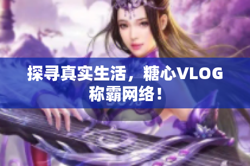 探寻真实生活，糖心VLOG称霸网络！