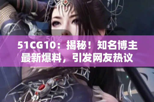 51CG10：揭秘！知名博主最新爆料，引发网友热议