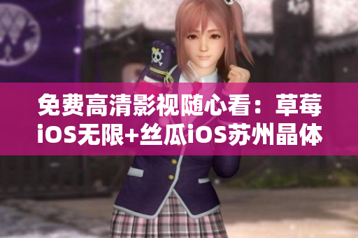 免费高清影视随心看：草莓iOS无限+丝瓜iOS苏州晶体任你选