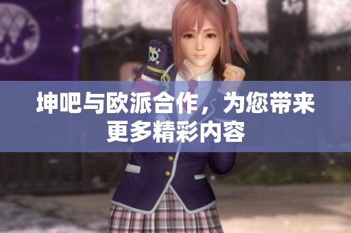 坤吧与欧派合作，为您带来更多精彩内容