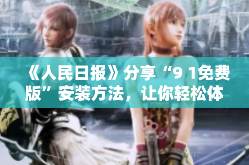 《人民日报》分享“9 1免费版”安装方法，让你轻松体验神器！