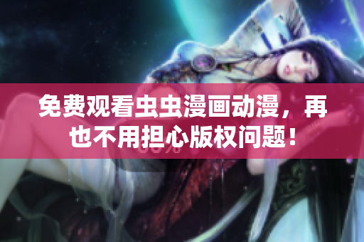 免费观看虫虫漫画动漫，再也不用担心版权问题！
