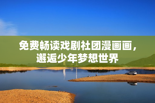 免费畅读戏剧社团漫画画，邂逅少年梦想世界
