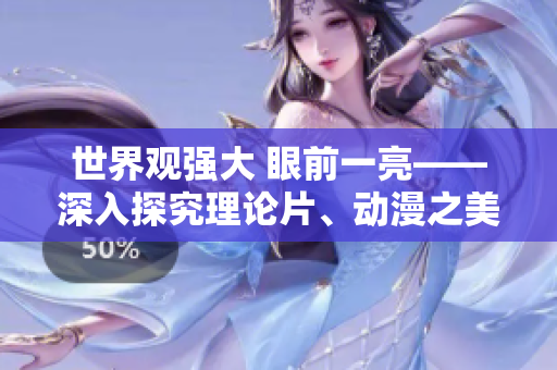 世界观强大 眼前一亮——深入探究理论片、动漫之美