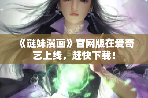 《谜妹漫画》官网版在爱奇艺上线，赶快下载！