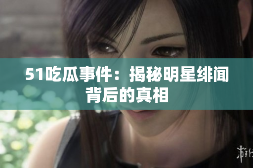 51吃瓜事件：揭秘明星绯闻背后的真相