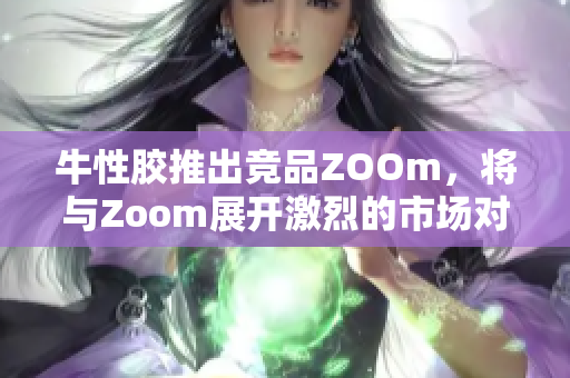 牛性胶推出竞品ZOOm，将与Zoom展开激烈的市场对抗