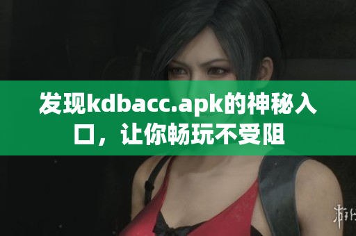 发现kdbacc.apk的神秘入口，让你畅玩不受阻