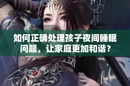 如何正确处理孩子夜间睡眠问题，让家庭更加和谐？