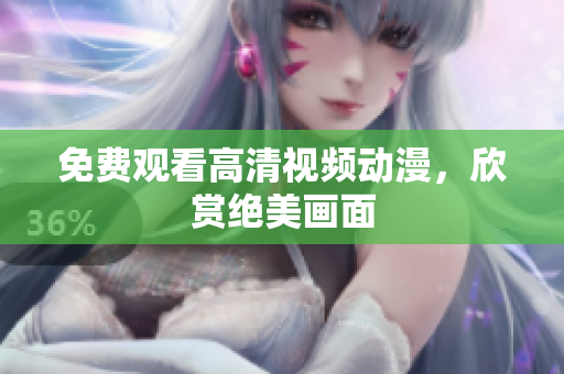 免费观看高清视频动漫，欣赏绝美画面