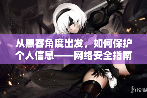 从黑客角度出发，如何保护个人信息——网络安全指南
