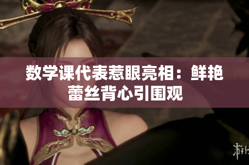 数学课代表惹眼亮相：鲜艳蕾丝背心引围观
