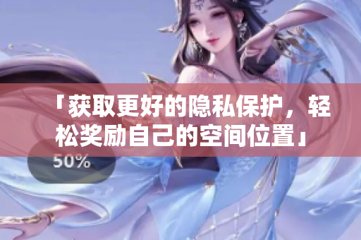 「获取更好的隐私保护，轻松奖励自己的空间位置」