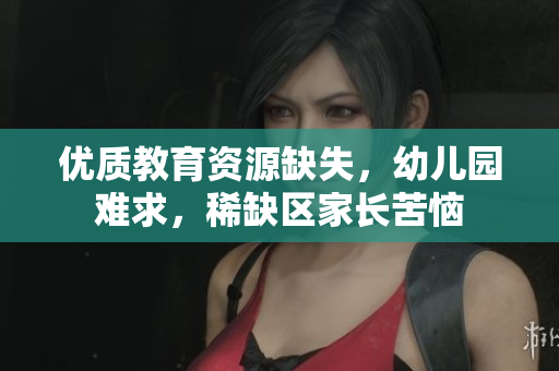 优质教育资源缺失，幼儿园难求，稀缺区家长苦恼
