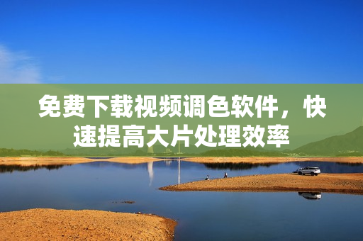 免费下载视频调色软件，快速提高大片处理效率