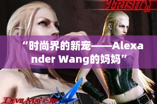 “时尚界的新宠——Alexander Wang的妈妈”