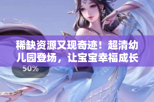 稀缺资源又现奇迹！超清幼儿园登场，让宝宝幸福成长
