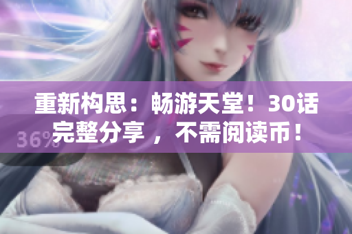 重新构思：畅游天堂！30话完整分享 ，不需阅读币！