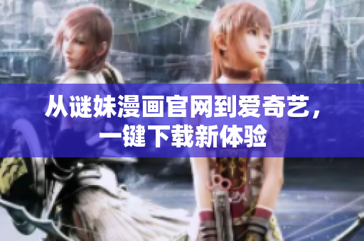 从谜妹漫画官网到爱奇艺，一键下载新体验