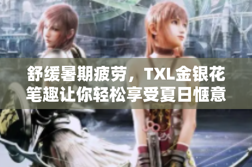 舒缓暑期疲劳，TXL金银花笔趣让你轻松享受夏日惬意