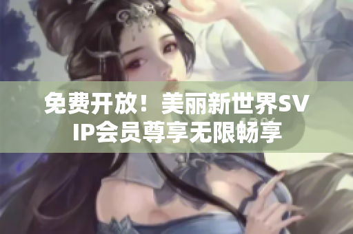 免费开放！美丽新世界SVIP会员尊享无限畅享