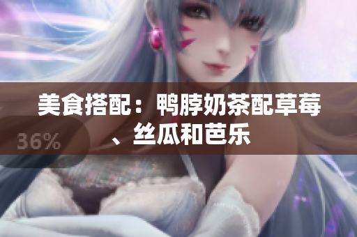 美食搭配：鸭脖奶茶配草莓、丝瓜和芭乐
