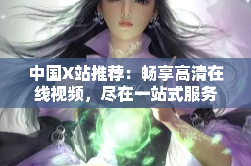 中国X站推荐：畅享高清在线视频，尽在一站式服务