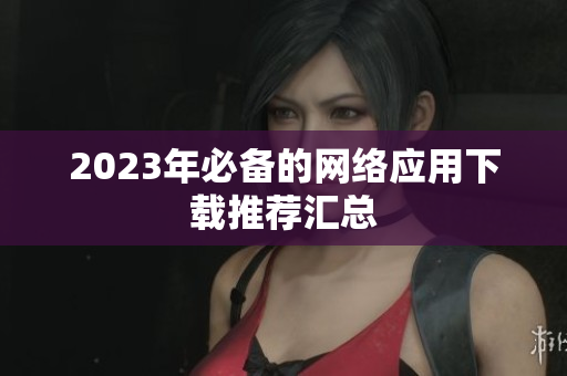 2023年必备的网络应用下载推荐汇总