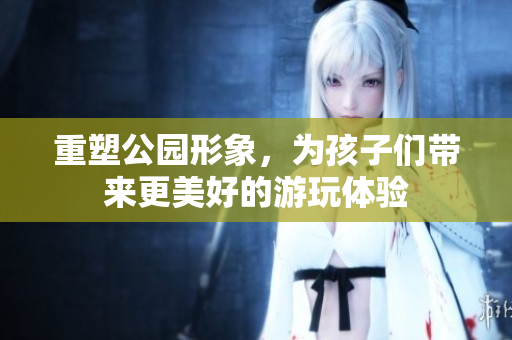 重塑公园形象，为孩子们带来更美好的游玩体验