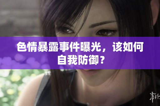 色情暴露事件曝光，该如何自我防御？