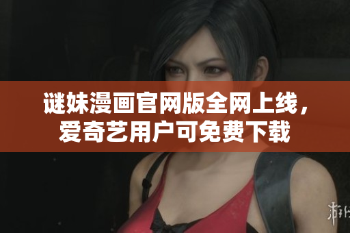 谜妹漫画官网版全网上线，爱奇艺用户可免费下载
